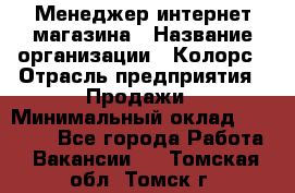 Менеджер интернет-магазина › Название организации ­ Колорс › Отрасль предприятия ­ Продажи › Минимальный оклад ­ 70 000 - Все города Работа » Вакансии   . Томская обл.,Томск г.